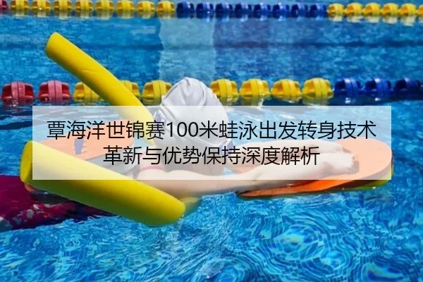 覃海洋世锦赛100米蛙泳出发转身技术革新与优势保持深度解析