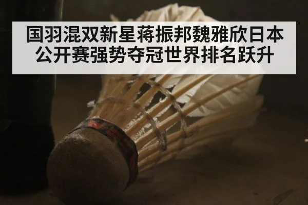 国羽混双新星蒋振邦魏雅欣日本公开赛强势夺冠世界排名跃升