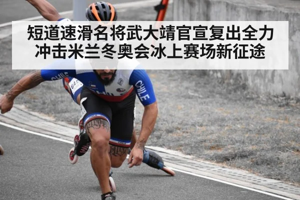 短道速滑名将武大靖官宣复出全力冲击米兰冬奥会冰上赛场新征途