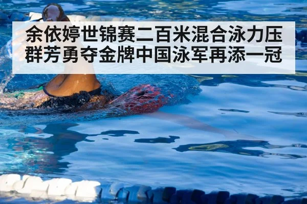 余依婷世锦赛二百米混合泳力压群芳勇夺金牌中国泳军再添一冠
