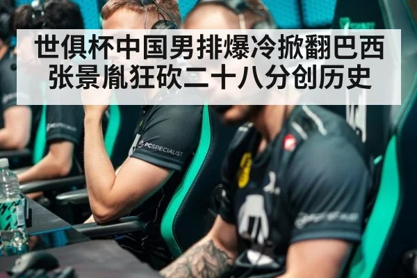 世俱杯中国男排爆冷掀翻巴西 张景胤狂砍二十八分创历史