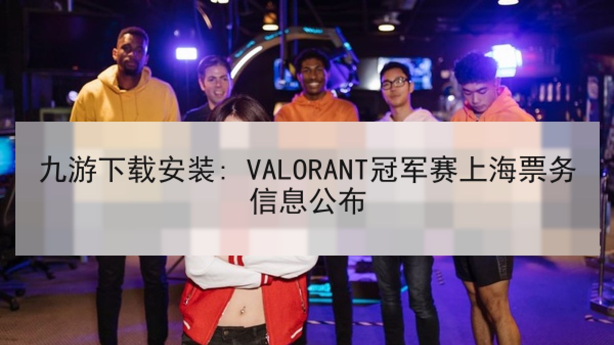 九游下载安装: VALORANT冠军赛上海票务信息公布