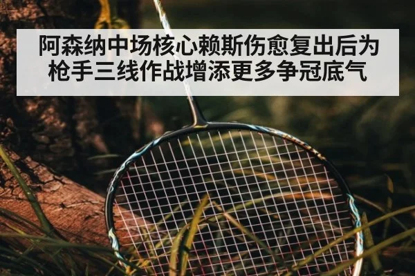 阿森纳中场核心赖斯伤愈复出后为枪手三线作战增添更多争冠底气