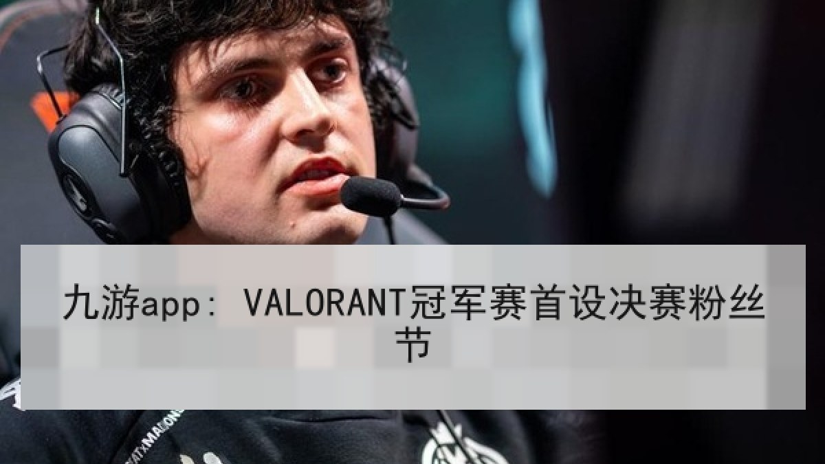 九游app: VALORANT冠军赛首设决赛粉丝节