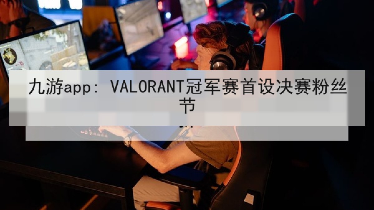 九游app: VALORANT冠军赛首设决赛粉丝节