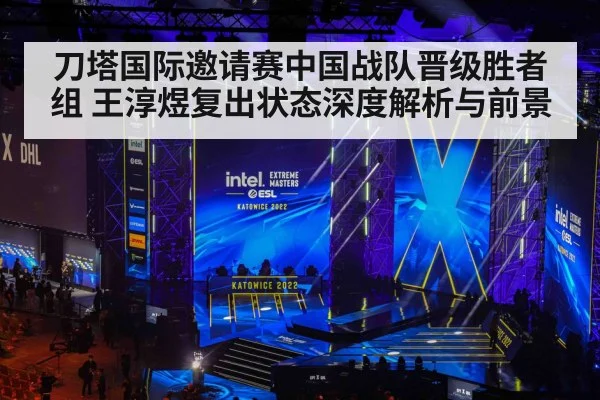 刀塔国际邀请赛中国战队晋级胜者组 王淳煜复出状态深度解析与前景