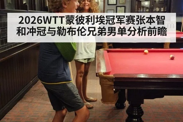 2026WTT蒙彼利埃冠军赛张本智和冲冠与勒布伦兄弟男单分析前瞻